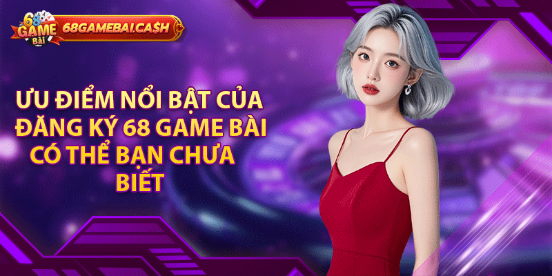 Ưu điểm nổi bật của đăng ký 68 game bài có thể bạn chưa biết